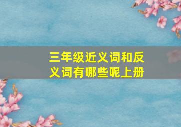 三年级近义词和反义词有哪些呢上册