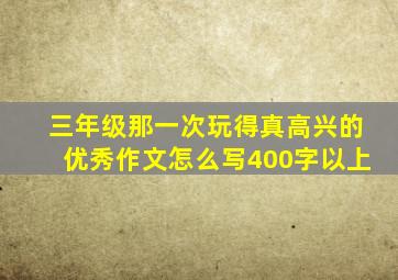 三年级那一次玩得真高兴的优秀作文怎么写400字以上