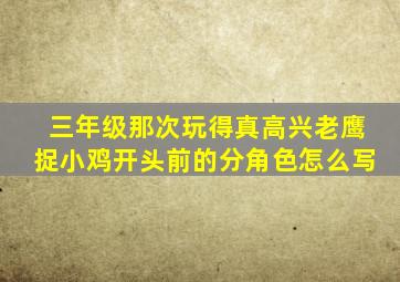 三年级那次玩得真高兴老鹰捉小鸡开头前的分角色怎么写