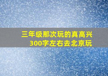 三年级那次玩的真高兴300字左右去北京玩