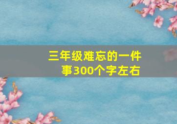 三年级难忘的一件事300个字左右