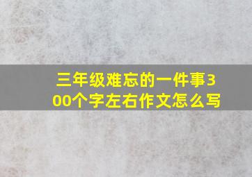 三年级难忘的一件事300个字左右作文怎么写