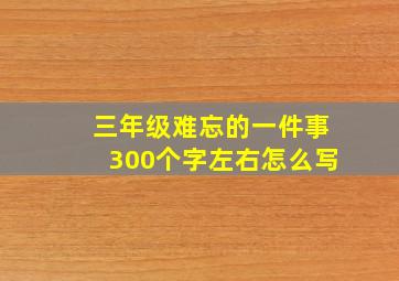 三年级难忘的一件事300个字左右怎么写