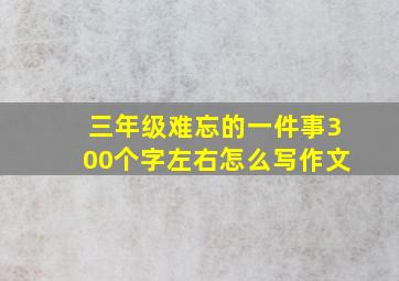 三年级难忘的一件事300个字左右怎么写作文