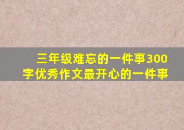 三年级难忘的一件事300字优秀作文最开心的一件事