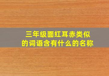 三年级面红耳赤类似的词语含有什么的名称