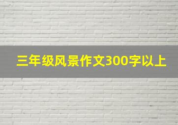 三年级风景作文300字以上