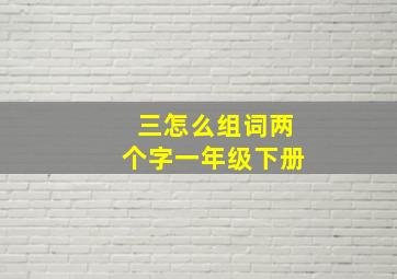 三怎么组词两个字一年级下册