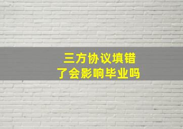 三方协议填错了会影响毕业吗