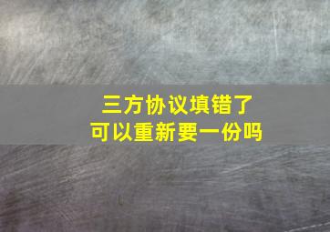 三方协议填错了可以重新要一份吗