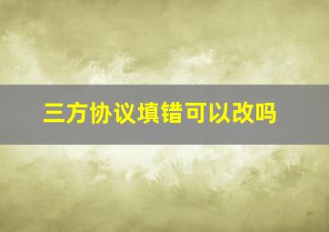 三方协议填错可以改吗