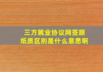 三方就业协议网签跟纸质区别是什么意思啊