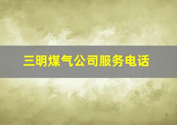 三明煤气公司服务电话