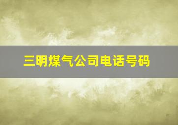 三明煤气公司电话号码