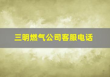 三明燃气公司客服电话