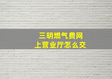 三明燃气费网上营业厅怎么交