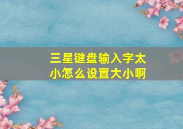 三星键盘输入字太小怎么设置大小啊