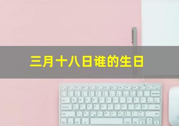 三月十八日谁的生日