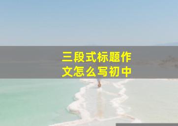 三段式标题作文怎么写初中