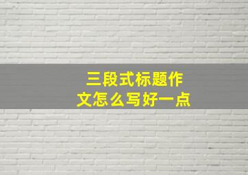 三段式标题作文怎么写好一点