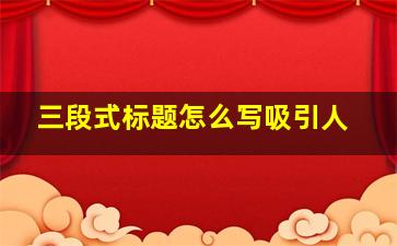 三段式标题怎么写吸引人