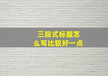 三段式标题怎么写比较好一点