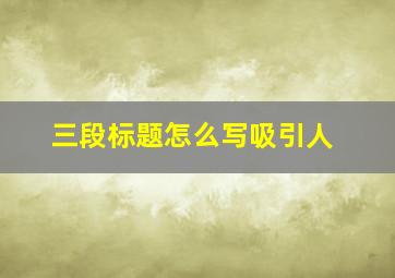 三段标题怎么写吸引人