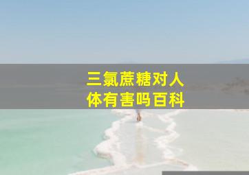 三氯蔗糖对人体有害吗百科