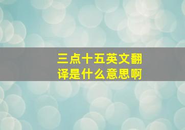 三点十五英文翻译是什么意思啊