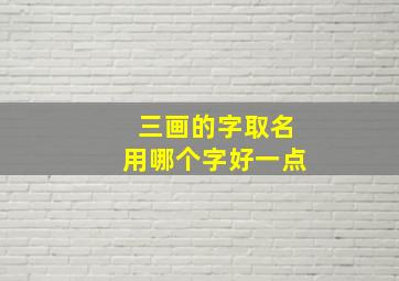 三画的字取名用哪个字好一点