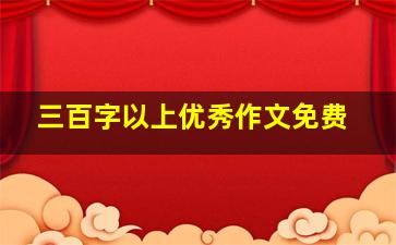 三百字以上优秀作文免费