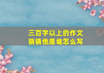 三百字以上的作文猜猜他是谁怎么写