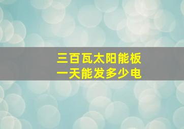 三百瓦太阳能板一天能发多少电