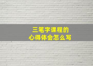 三笔字课程的心得体会怎么写