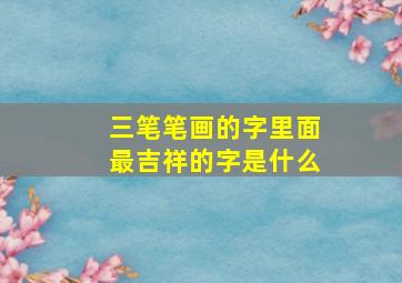 三笔笔画的字里面最吉祥的字是什么