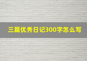 三篇优秀日记300字怎么写