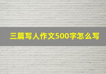 三篇写人作文500字怎么写