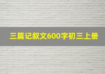 三篇记叙文600字初三上册