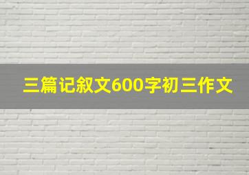 三篇记叙文600字初三作文