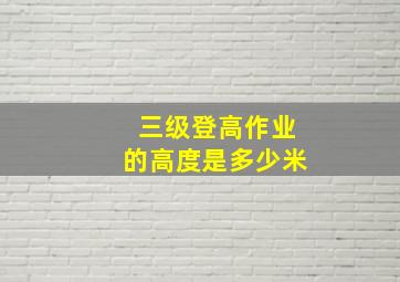 三级登高作业的高度是多少米