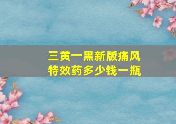 三黄一黑新版痛风特效药多少钱一瓶