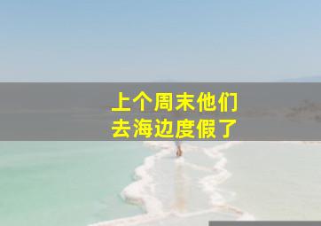 上个周末他们去海边度假了