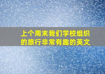 上个周末我们学校组织的旅行非常有趣的英文