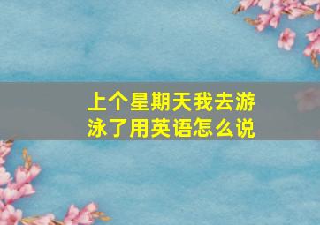 上个星期天我去游泳了用英语怎么说