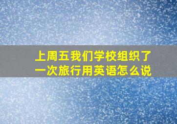 上周五我们学校组织了一次旅行用英语怎么说