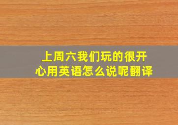 上周六我们玩的很开心用英语怎么说呢翻译