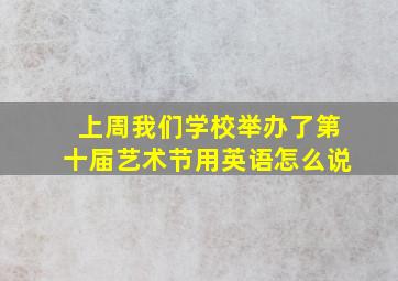 上周我们学校举办了第十届艺术节用英语怎么说