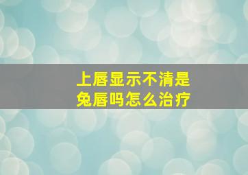 上唇显示不清是兔唇吗怎么治疗