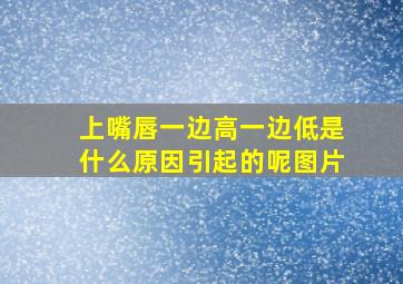 上嘴唇一边高一边低是什么原因引起的呢图片