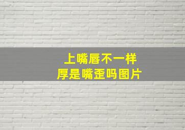 上嘴唇不一样厚是嘴歪吗图片